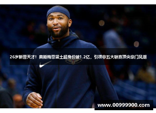 26岁新晋天才！奥斯梅恩留土超身价破1.2亿，引领非五大联赛顶尖豪门风潮